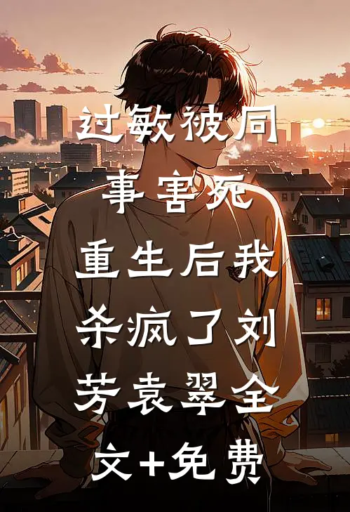 过敏被同事害死，重生后我杀疯了刘芳袁翠全文+免费