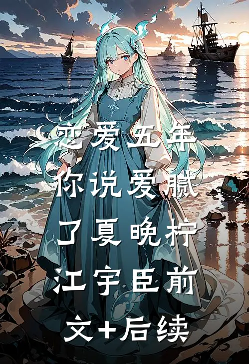 恋爱五年，你说爱腻了夏晚柠江宇臣前文+后续