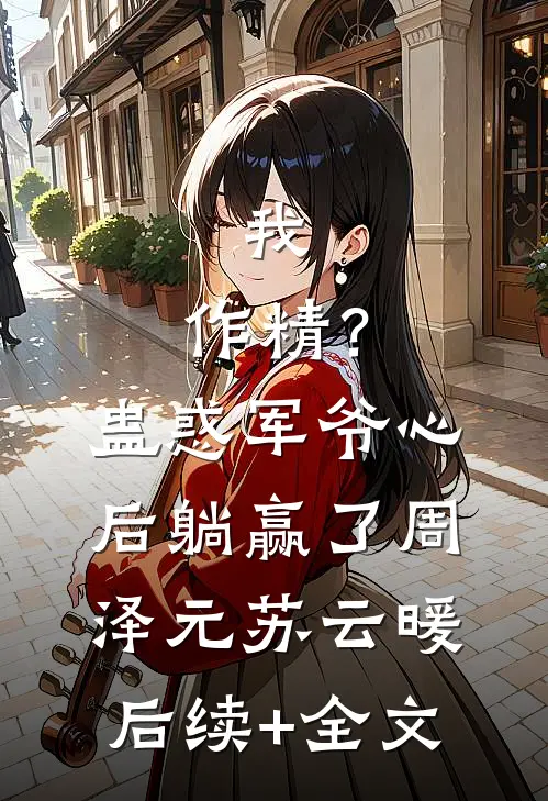 我，作精？蛊惑军爷心后躺赢了周泽元苏云暖后续+全文