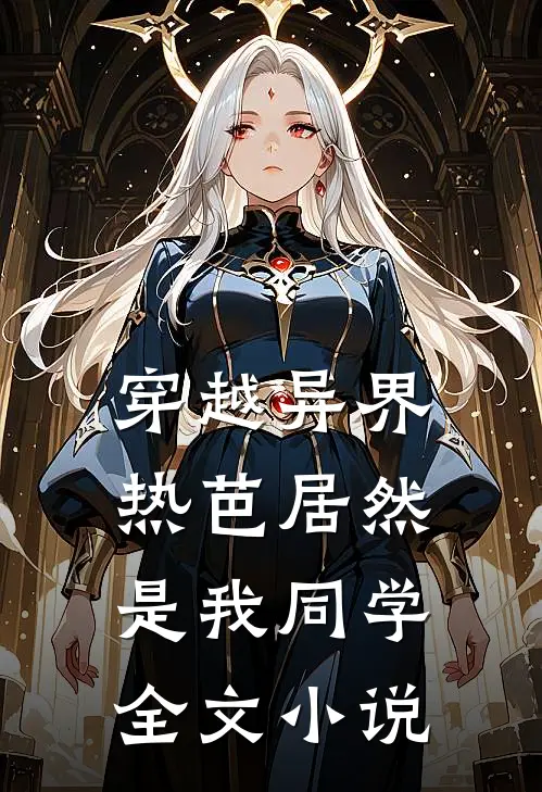 穿越异界：热芭居然是我同学全文小说