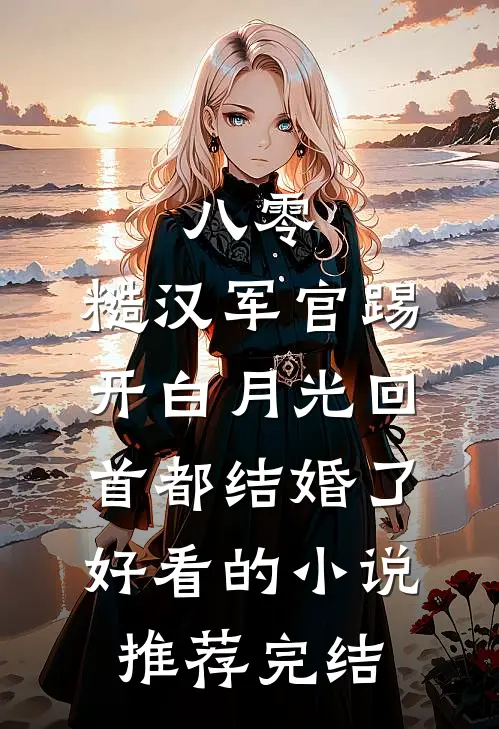 八零：糙汉军官踢开白月光回首都结婚了好看的小说推荐完结