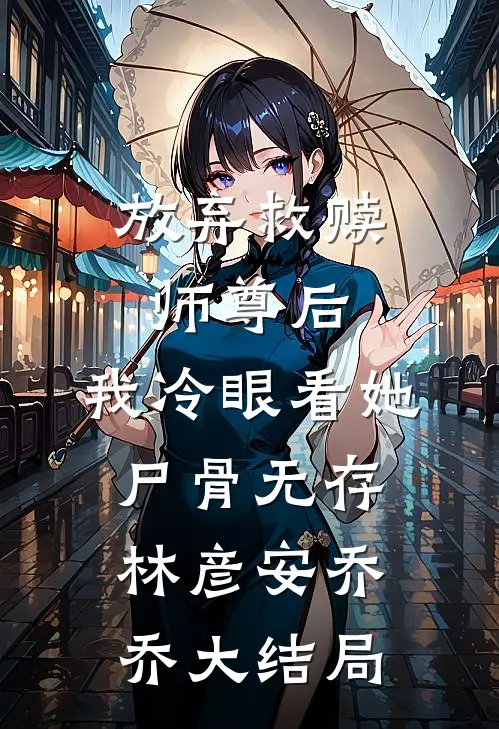 放弃救赎师尊后，我冷眼看她尸骨无存林彦安乔乔大结局