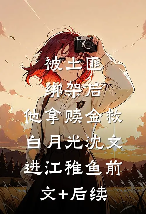 被土匪绑架后，他拿赎金救白月光沈文进江稚鱼前文+后续