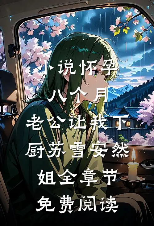 小说怀孕八个月，老公让我下厨苏雪安然姐全章节免费阅读