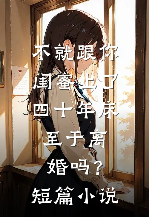 不就跟你闺蜜上了四十年床，至于离婚吗？短篇小说