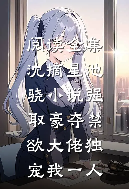 阅读全集沈摘星池骁小说-强取豪夺禁欲大佬独宠我一人