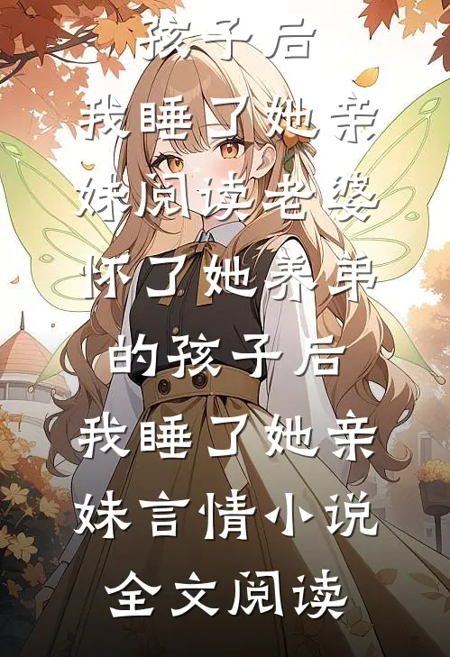 老婆怀了她养弟的孩子后，我睡了她亲妹阅读_老婆怀了她养弟的孩子后，我睡了她亲妹言情小说全文阅读