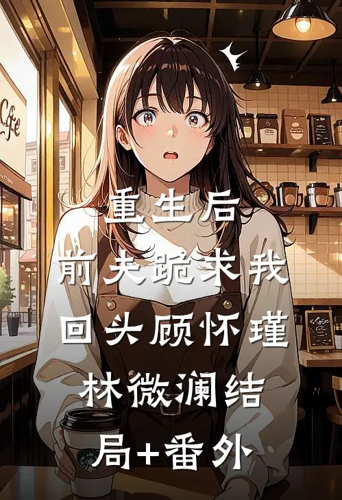 重生后，前夫跪求我回头顾怀瑾林微澜结局+番外