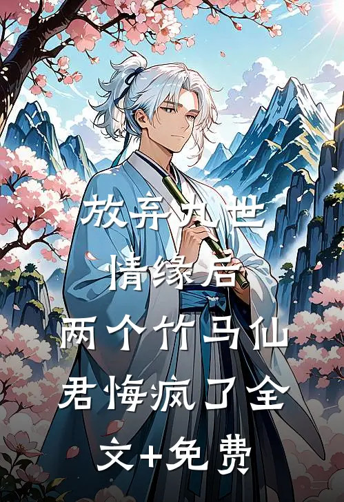 放弃九世情缘后，两个竹马仙君悔疯了全文+免费