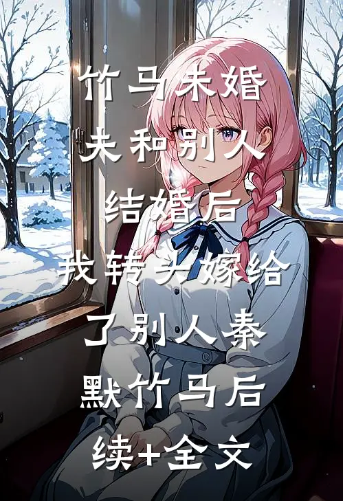 竹马未婚夫和别人结婚后，我转头嫁给了别人秦默竹马后续+全文