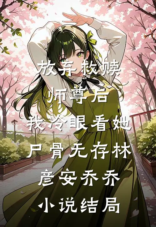 放弃救赎师尊后，我冷眼看她尸骨无存林彦安乔乔小说结局