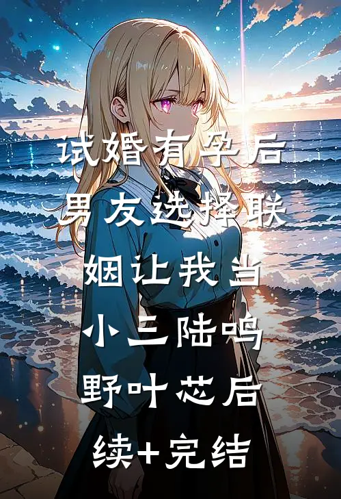试婚有孕后，男友选择联姻让我当小三陆鸣野叶芯后续+完结
