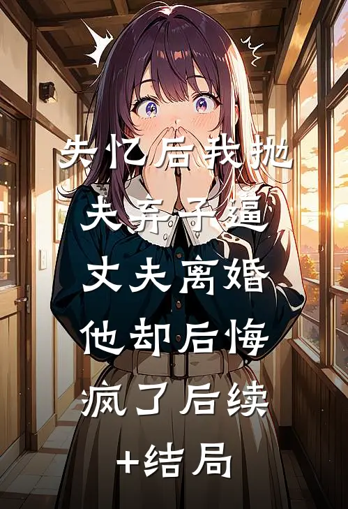 失忆后我抛夫弃子逼丈夫离婚，他却后悔疯了后续+结局