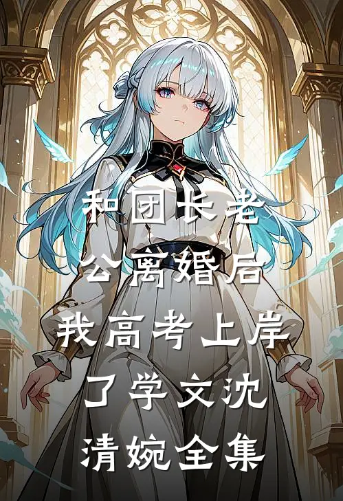 和团长老公离婚后，我高考上岸了学文沈清婉 全集