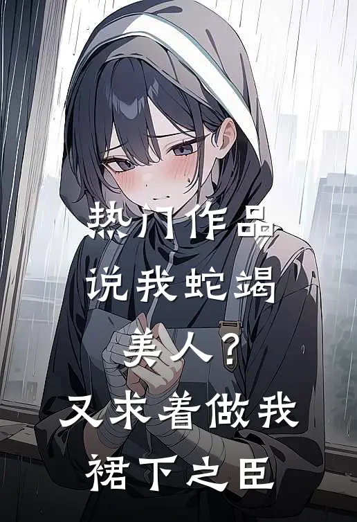 热门作品说我蛇竭美人？又求着做我裙下之臣