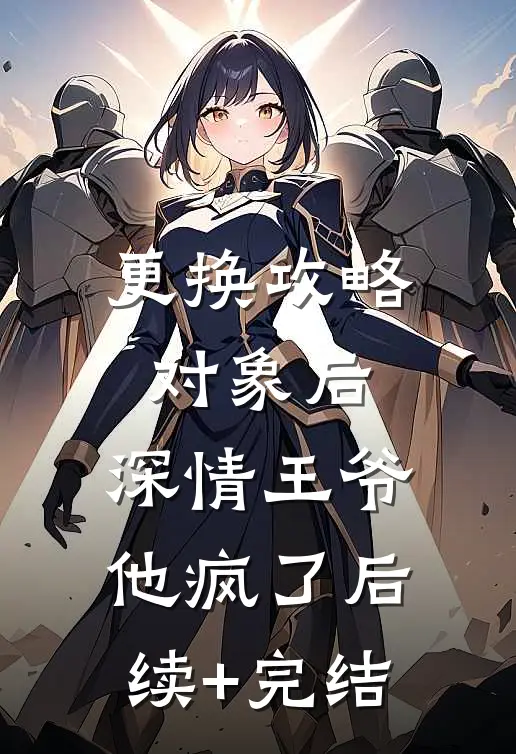 更换攻略对象后，深情王爷他疯了后续+完结