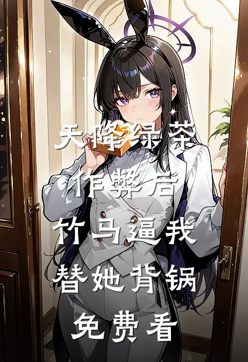 天降绿茶作弊后，竹马逼我替她背锅免费看