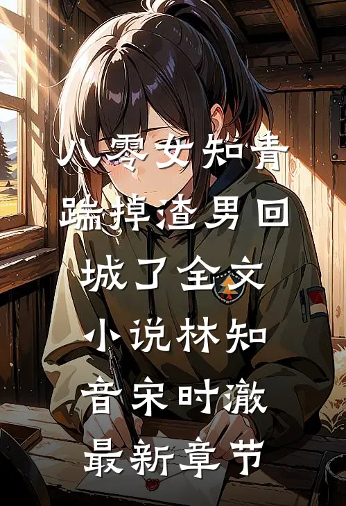 八零女知青踹掉渣男回城了全文小说林知音宋时澈最新章节