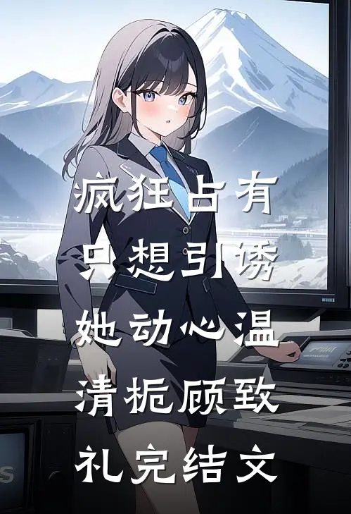 疯狂占有：只想引诱她动心温清栀顾致礼完结文
