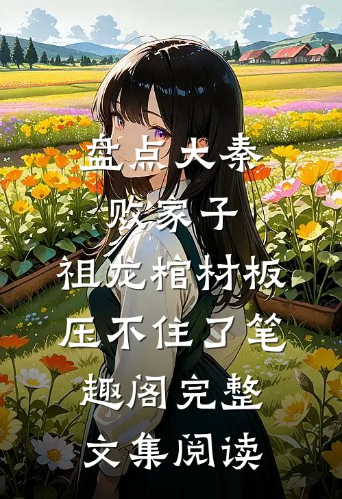 盘点大秦败家子,祖龙棺材板压不住了笔趣阁完整文集阅读