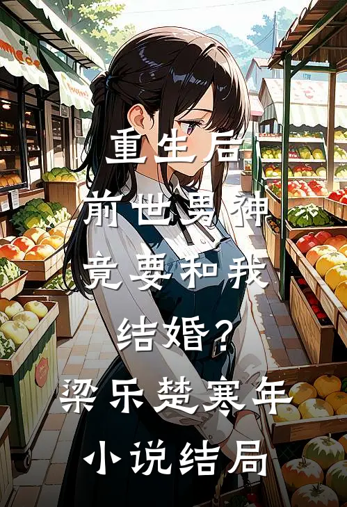 重生后，前世男神竟要和我结婚？梁乐楚寒年小说结局