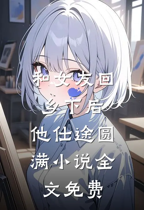 和女友回乡下后，他仕途圆满小说全文免费