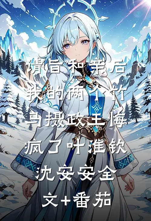 请旨和亲后，我的两个竹马摄政王悔疯了叶淮钦沈安安全文+番茄