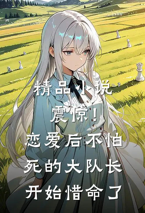 精品小说震惊！恋爱后，不怕死的大队长开始惜命了