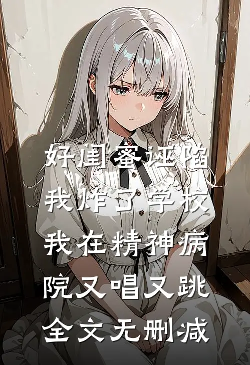 好闺蜜诬陷我炸了学校，我在精神病院又唱又跳全文无删减