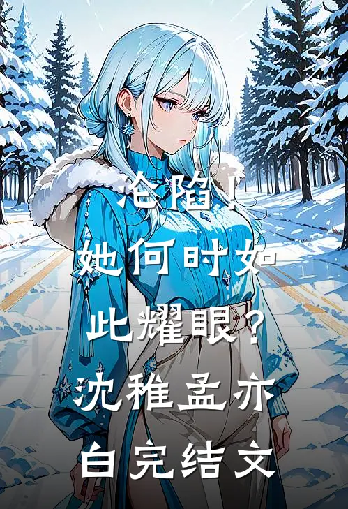 沦陷！她何时如此耀眼？沈稚孟亦白完结文