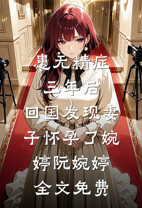 患无精症三年后，回国发现妻子怀孕了婉婷阮婉婷全文免费