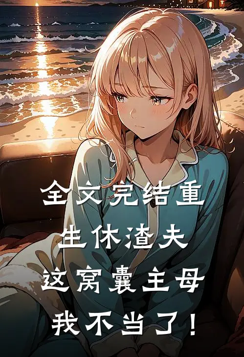 全文完结重生休渣夫，这窝囊主母我不当了！