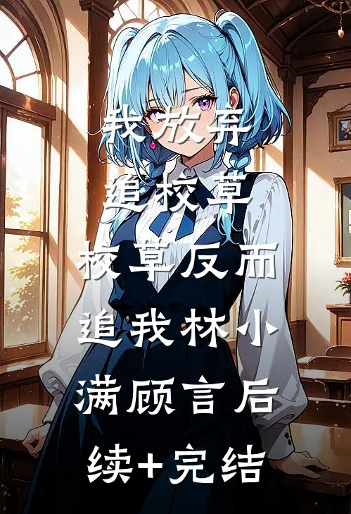 我放弃追校草，校草反而追我林小满顾言后续+完结