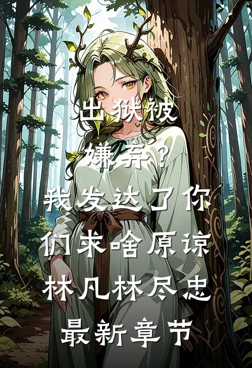 出狱被嫌弃？我发达了你们求啥原谅林凡林尽忠最新章节