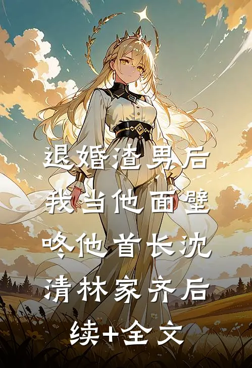 退婚渣男后，我当他面壁咚他首长沈清林家齐后续+全文