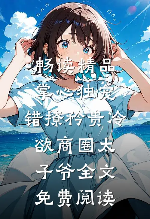畅读精品掌心独宠:错撩矜贵冷欲商圈太子爷全文免费阅读