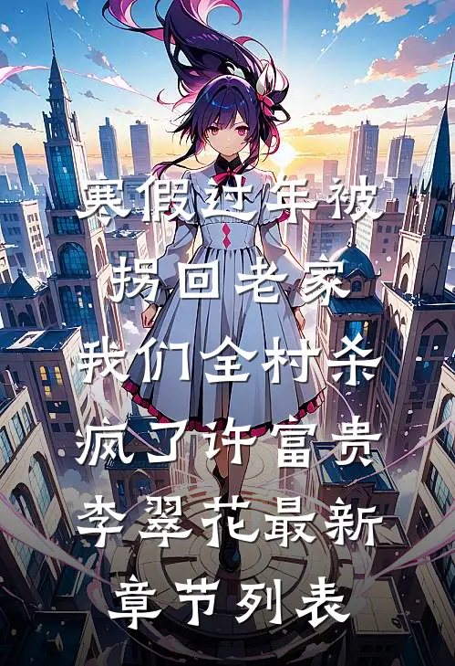 寒假过年被拐回老家，我们全村杀疯了许富贵李翠花最新章节列表