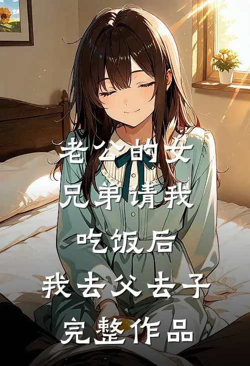 老公的女兄弟请我吃饭后，我去父去子完整作品