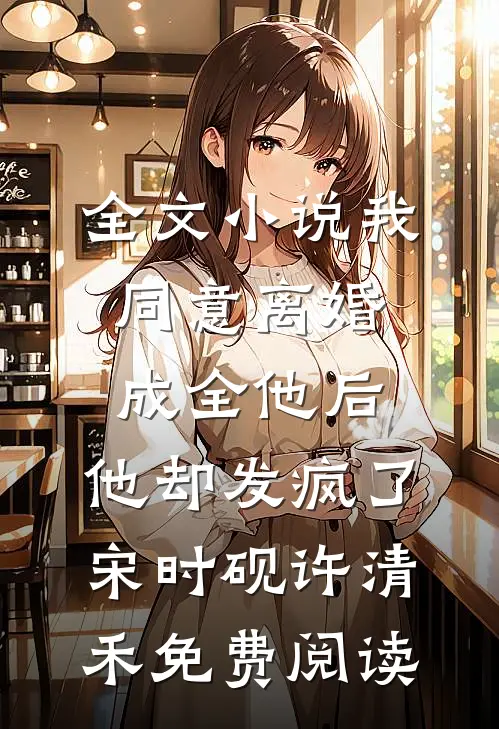 全文小说我同意离婚成全他后，他却发疯了宋时砚许清禾免费阅读