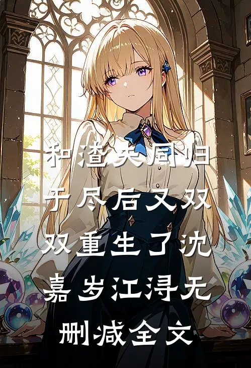 和渣夫同归于尽后又双双重生了沈嘉岁江浔无删减全文