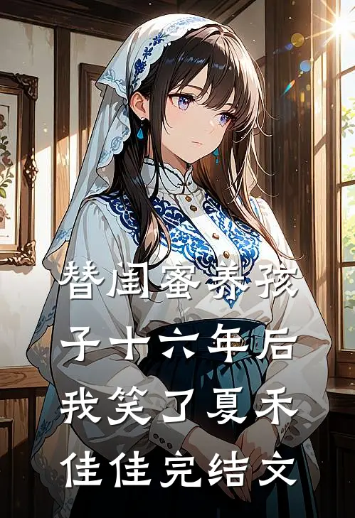 替闺蜜养孩子十六年后，我笑了夏禾佳佳完结文