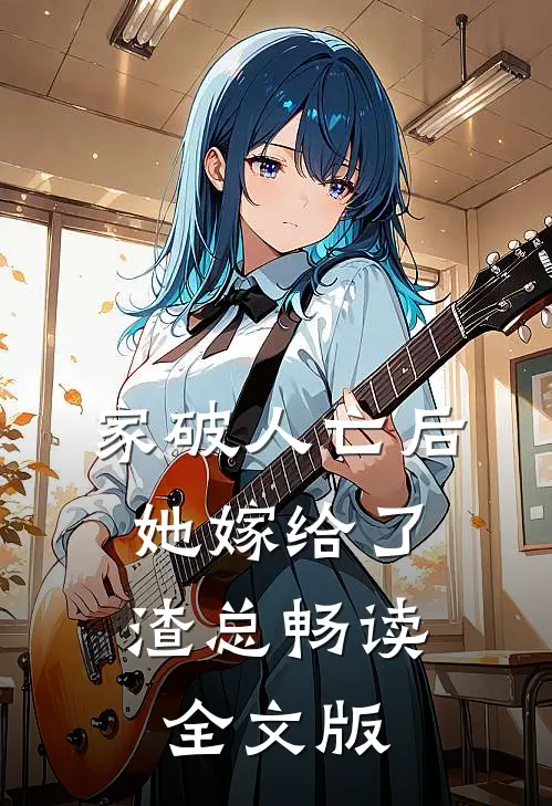 家破人亡后,她嫁给了渣总畅读全文版