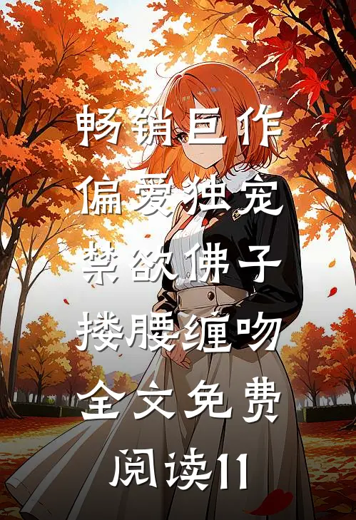 畅销巨作偏爱独宠,禁欲佛子搂腰缠吻全文免费阅读11
