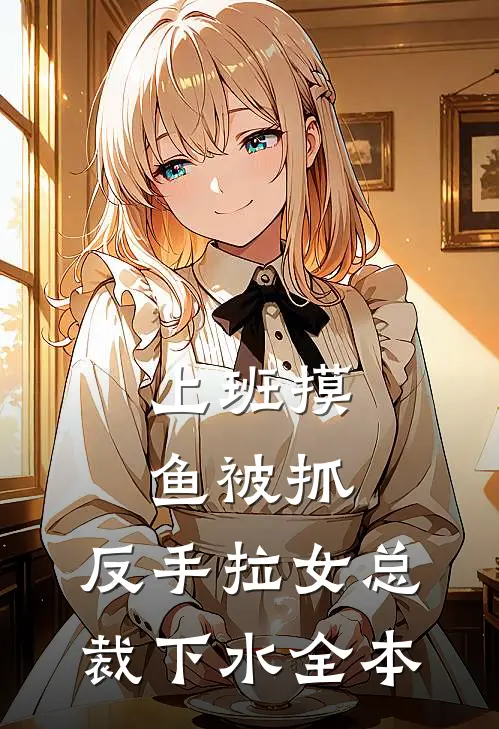 上班摸鱼被抓，反手拉女总裁下水全本