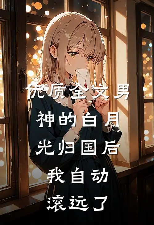 优质全文男神的白月光归国后，我自动滚远了