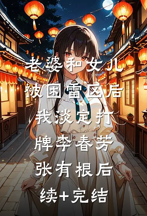 老婆和女儿被困雷区后，我淡定打牌李春芳张有根后续+完结