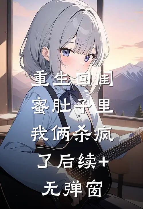 重生回闺蜜肚子里，我俩杀疯了后续+无弹窗