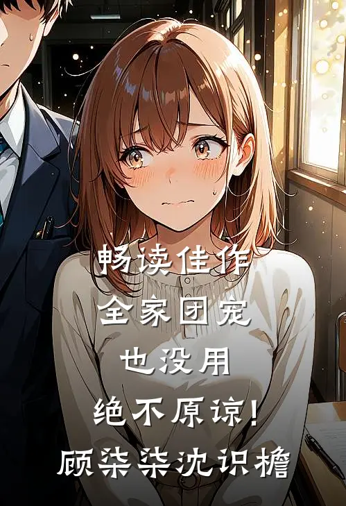 畅读佳作全家团宠也没用,绝不原谅!顾柒柒沈识檐
