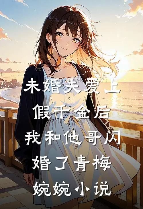 未婚夫爱上假千金后，我和他哥闪婚了青梅婉婉小说