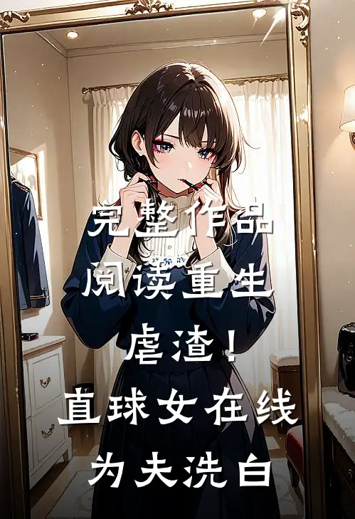 完整作品阅读重生虐渣！直球女在线为夫洗白